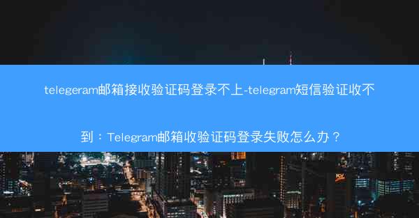 telegeram邮箱接收验证码登录不上-telegram短信验证收不到：Telegram邮箱收验证码登录失败怎么办？