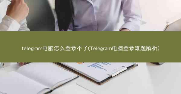 telegram电脑怎么登录不了(Telegram电脑登录难题解析)