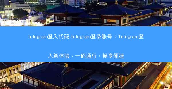 telegram登入代码-telegram登录账号：Telegram登入新体验：一码通行，畅享便捷