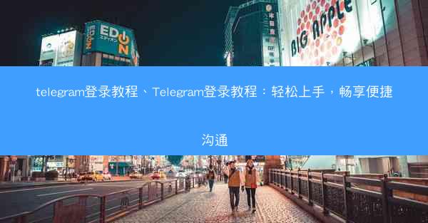 telegram登录教程、Telegram登录教程：轻松上手，畅享便捷沟通