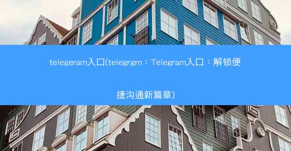 telegeram入口(telegrgm：Telegram入口：解锁便捷沟通新篇章)