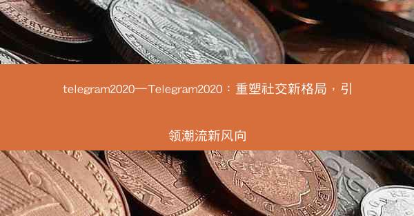 telegram2020—Telegram2020：重塑社交新格局，引领潮流新风向