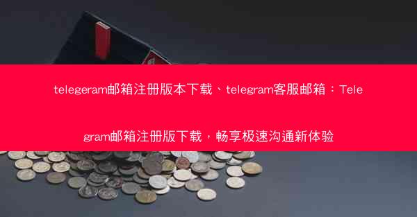 telegeram邮箱注册版本下载、telegram客服邮箱：Telegram邮箱注册版下载，畅享极速沟通新体验