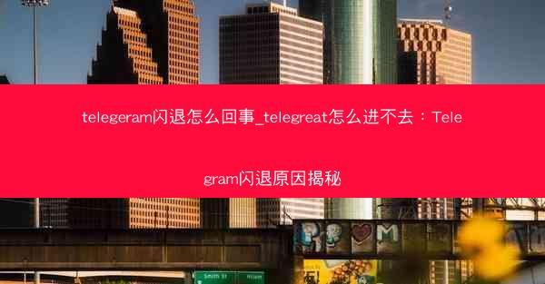 telegeram闪退怎么回事_telegreat怎么进不去：Telegram闪退原因揭秘