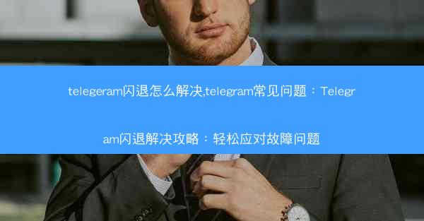 telegeram闪退怎么解决,telegram常见问题：Telegram闪退解决攻略：轻松应对故障问题