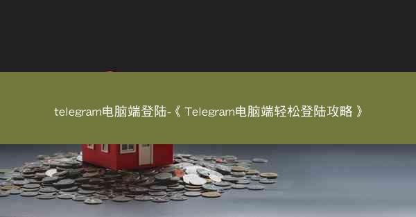 telegram电脑端登陆-《Telegram电脑端轻松登陆攻略》