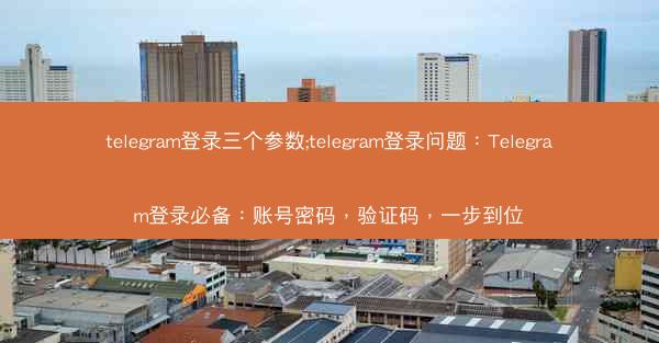 telegram登录三个参数;telegram登录问题：Telegram登录必备：账号密码，验证码，一步到位