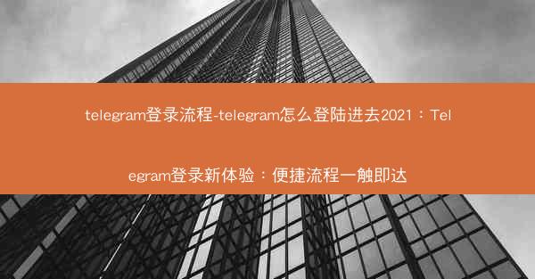 telegram登录流程-telegram怎么登陆进去2021：Telegram登录新体验：便捷流程一触即达