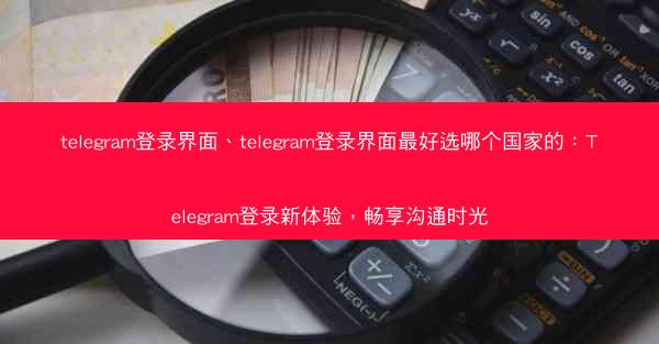 telegram登录界面、telegram登录界面最好选哪个国家的：Telegram登录新体验，畅享沟通时光