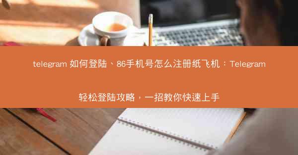 telegram 如何登陆、86手机号怎么注册纸飞机：Telegram轻松登陆攻略，一招教你快速上手