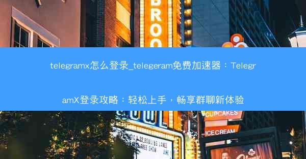 telegramx怎么登录_telegeram免费加速器:TelegramX登录攻略:轻松上手,畅享群聊新体验