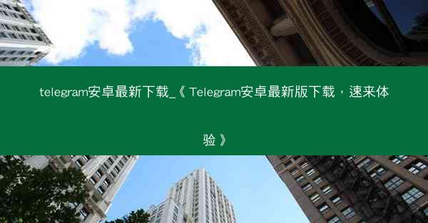 telegram安卓最新下载_《Telegram安卓最新版下载，速来体验》