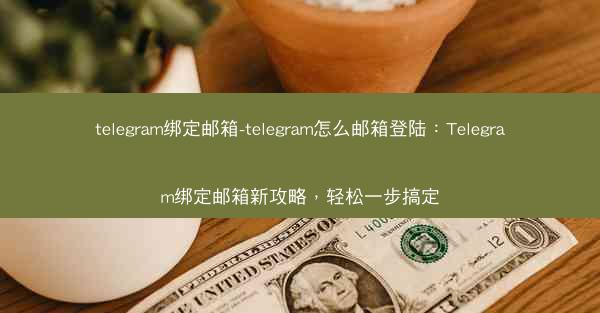 telegram绑定邮箱-telegram怎么邮箱登陆：Telegram绑定邮箱新攻略，轻松一步搞定