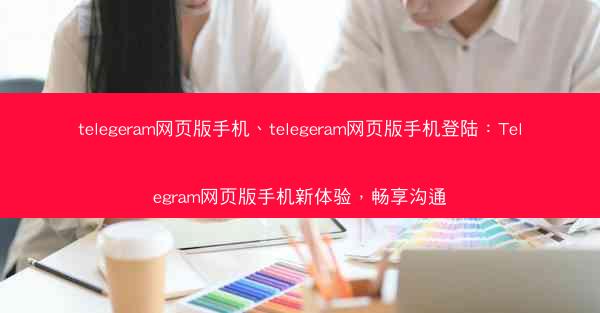 telegeram网页版手机、telegeram网页版手机登陆：Telegram网页版手机新体验，畅享沟通