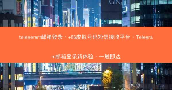 telegeram邮箱登录、+86虚拟号码短信接收平台：Telegram邮箱登录新体验，一触即达