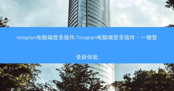 telegram电脑端登录插件,Telegram电脑端登录插件：一键登录新体验