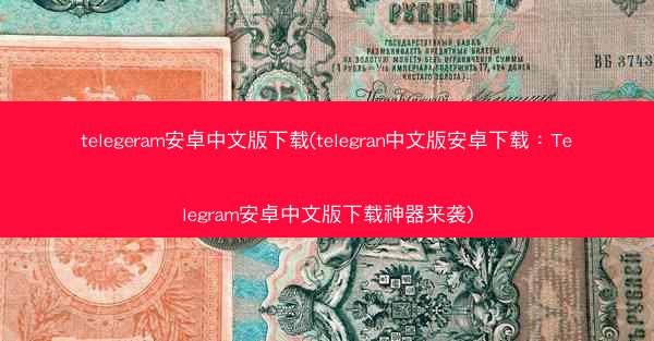 telegeram安卓中文版下载(telegran中文版安卓下载：Telegram安卓中文版下载神器来袭)