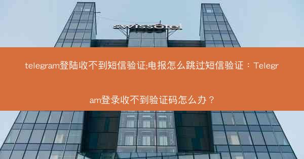 telegram登陆收不到短信验证;电报怎么跳过短信验证：Telegram登录收不到验证码怎么办？