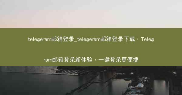 telegeram邮箱登录_telegeram邮箱登录下载：Telegram邮箱登录新体验，一键登录更便捷
