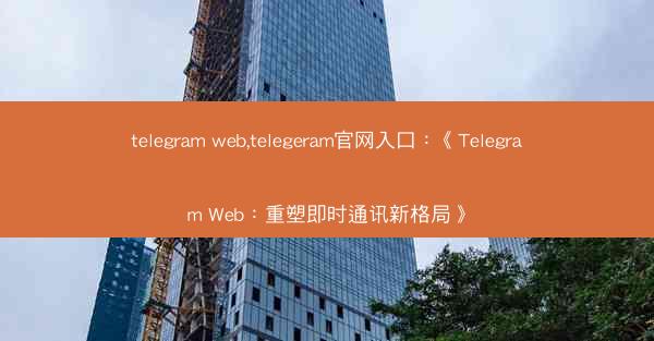 telegram web,telegeram官网入口：《Telegram Web：重塑即时通讯新格局》