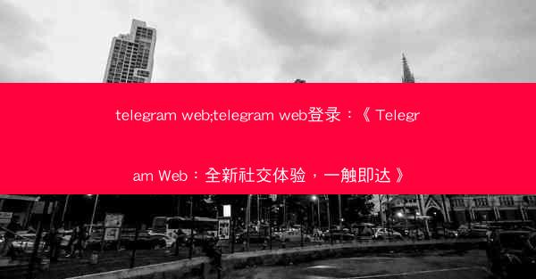 telegram web;telegram web登录：《Telegram Web：全新社交体验，一触即达》