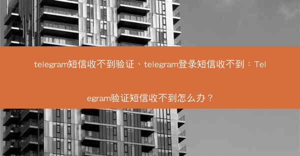 telegram短信收不到验证、telegram登录短信收不到：Telegram验证短信收不到怎么办？