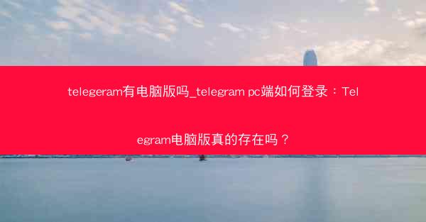 telegeram有电脑版吗_telegram pc端如何登录：Telegram电脑版真的存在吗？