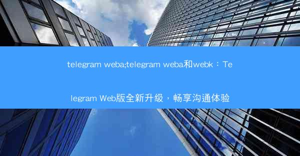 telegram weba;telegram weba和webk：Telegram Web版全新升级，畅享沟通体验