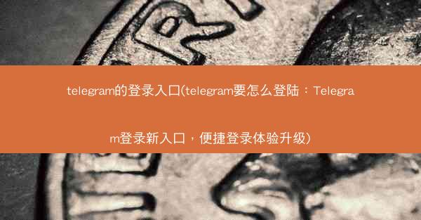telegram的登录入口(telegram要怎么登陆：Telegram登录新入口，便捷登录体验升级)