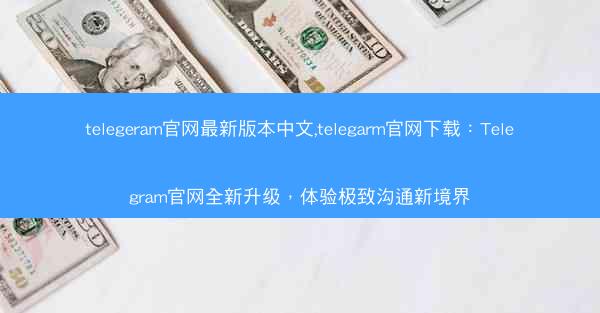 telegeram官网最新版本中文,telegarm官网下载：Telegram官网全新升级，体验极致沟通新境界