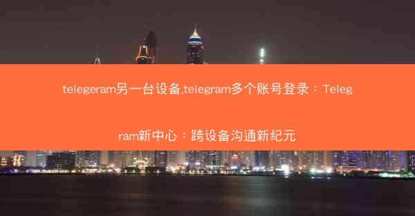telegeram另一台设备,telegram多个账号登录：Telegram新中心：跨设备沟通新纪元