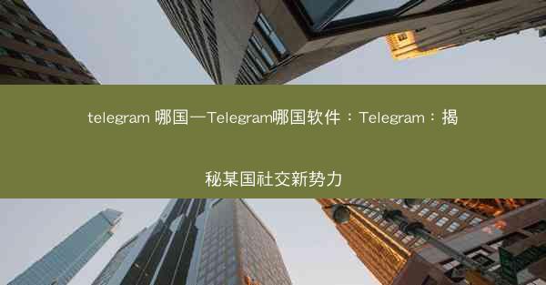 telegram 哪国—Telegram哪国软件：Telegram：揭秘某国社交新势力