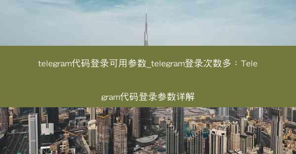 telegram代码登录可用参数_telegram登录次数多：Telegram代码登录参数详解