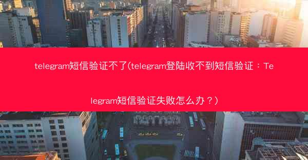 telegram短信验证不了(telegram登陆收不到短信验证：Telegram短信验证失败怎么办？)