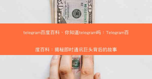 telegram百度百科、你知道telegram吗：Telegram百度百科：揭秘即时通讯巨头背后的故事
