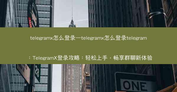 telegramx怎么登录—telegramx怎么登录telegram：TelegramX登录攻略：轻松上手，畅享群聊新