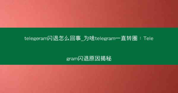 telegeram闪退怎么回事_为啥telegram一直转圈：Telegram闪退原因揭秘