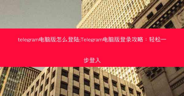 telegram电脑版怎么登陆;Telegram电脑版登录攻略：轻松一步登入