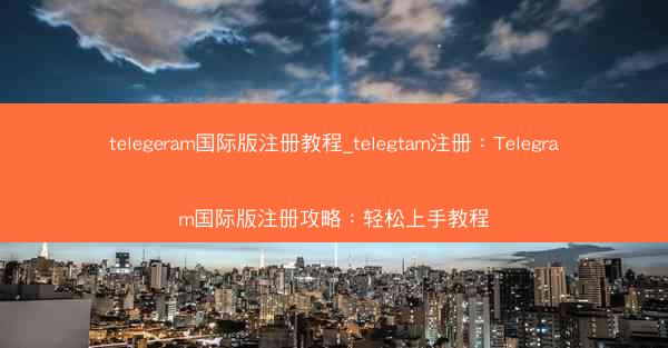telegeram国际版注册教程_telegtam注册：Telegram国际版注册攻略：轻松上手教程