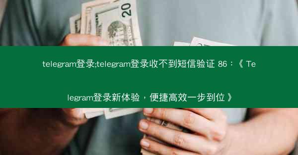 telegram登录;telegram登录收不到短信验证 86：《Telegram登录新体验，便捷高效一步到位》