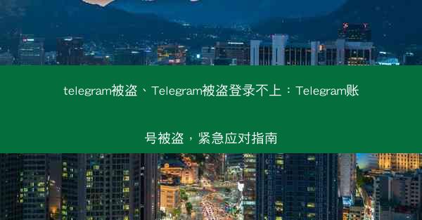 telegram被盗、Telegram被盗登录不上：Telegram账号被盗，紧急应对指南