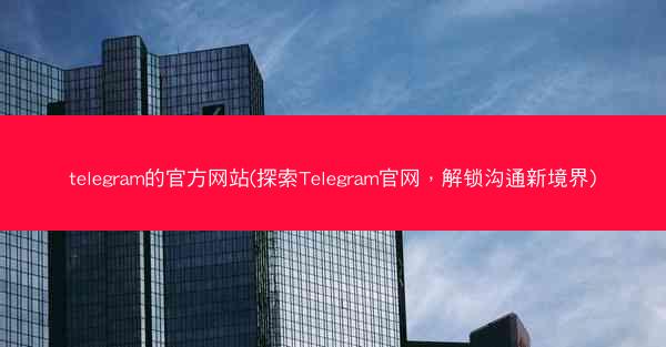 telegram的官方网站(探索Telegram官网，解锁沟通新境界)