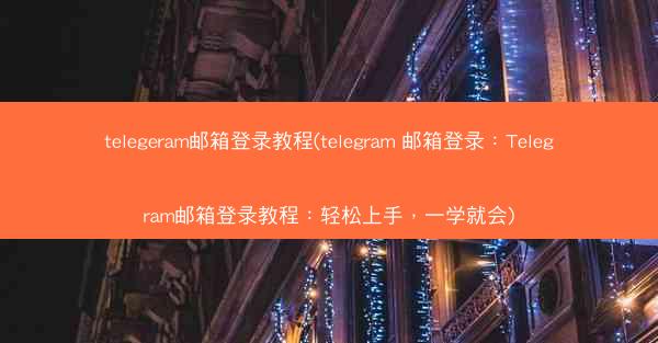 telegeram邮箱登录教程(telegram 邮箱登录：Telegram邮箱登录教程：轻松上手，一学就会)