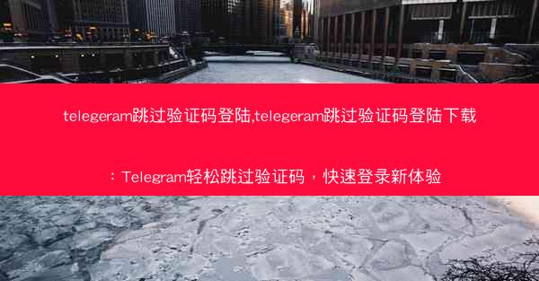telegeram跳过验证码登陆,telegeram跳过验证码登陆下载：Telegram轻松跳过验证码，快速登录新体验