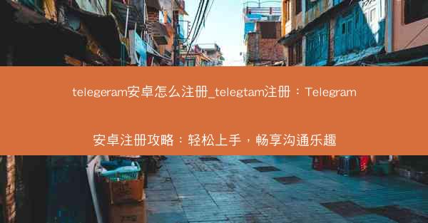 telegeram安卓怎么注册_telegtam注册：Telegram安卓注册攻略：轻松上手，畅享沟通乐趣