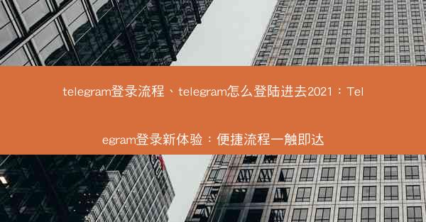 telegram登录流程、telegram怎么登陆进去2021：Telegram登录新体验：便捷流程一触即达