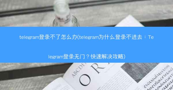 telegram登录不了怎么办(telegram为什么登录不进去：Telegram登录无门？快速解决攻略)