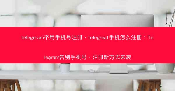 telegeram不用手机号注册、telegreat手机怎么注册：Telegram告别手机号，注册新方式来袭