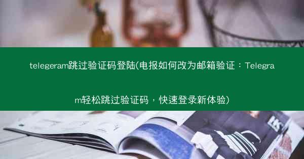 telegeram跳过验证码登陆(电报如何改为邮箱验证：Telegram轻松跳过验证码，快速登录新体验)