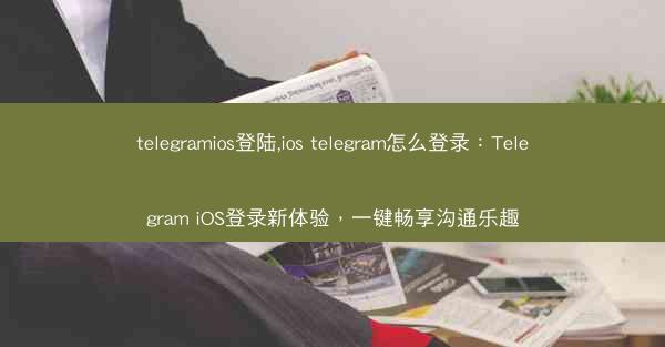 telegramios登陆,ios telegram怎么登录：Telegram iOS登录新体验，一键畅享沟通乐趣